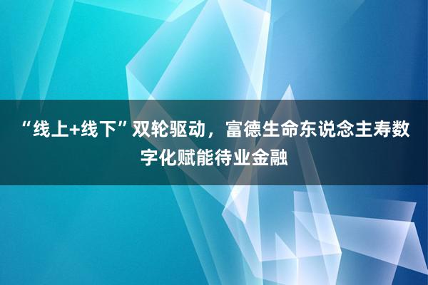 “线上+线下”双轮驱动，富德生命东说念主寿数字化赋能待业金融